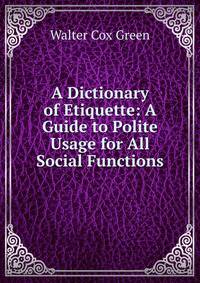 A Dictionary of Etiquette: A Guide to Polite Usage for All Social Functions