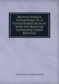 Baronia Anglica Concentrata, Or, A Concentrated Account of All the Baronies Commonly Called Baronies