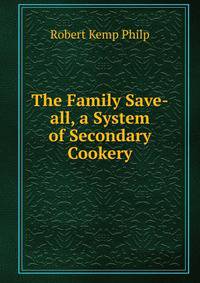 The Family Save-all, a System of Secondary Cookery