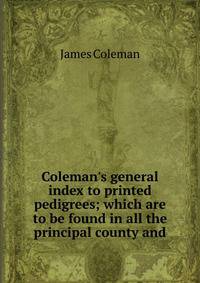 Coleman's general index to printed pedigrees; which are to be found in all the principal county and
