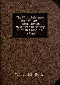 The Whist Reference Book Wherein Information is Presented Concerning the Noble Game in all its Aspe