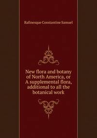 New flora and botany of North America, or A supplemental flora, additional to all the botanical work