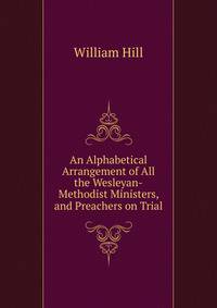 An Alphabetical Arrangement of All the Wesleyan-Methodist Ministers, and Preachers on Trial