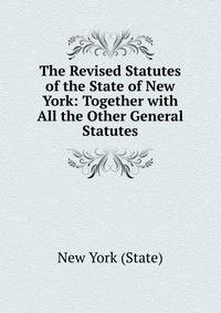 The Revised Statutes of the State of New York: Together with All the Other General Statutes