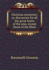 Christian mysteries: or, discourses for all the great feasts of the year, except those of the Bless