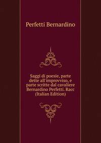 Saggi di poesie, parte dette all'improvviso, e parte scritte dal cavaliere Bernardino Perfetti. Racc (Italian Edition)
