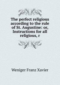 The perfect religious according to the rule of St. Augustine: or, Instructions for all religious, r