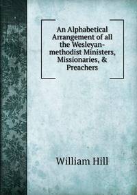 An Alphabetical Arrangement of all the Wesleyan-methodist Ministers, Missionaries, &amp; Preachers