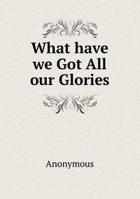 What have we Got All our Glories