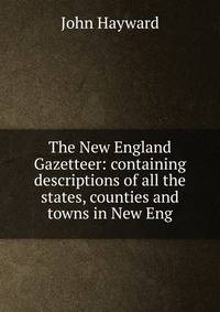 The New England Gazetteer: containing descriptions of all the states, counties and towns in New Eng