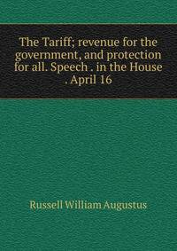 The Tariff; revenue for the government, and protection for all. Speech . in the House . April 16