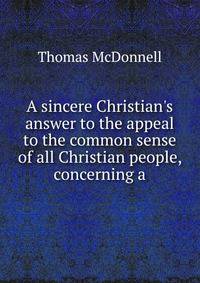 A sincere Christian's answer to the appeal to the common sense of all Christian people, concerning a