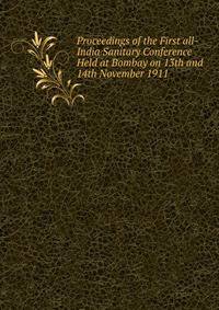 Proceedings of the First all-India Sanitary Conference Held at Bombay on 13th and 14th November 1911