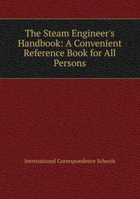 The Steam Engineer's Handbook: A Convenient Reference Book for All Persons