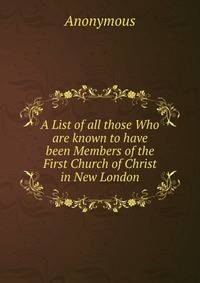 A List of all those Who are known to have been Members of the First Church of Christ in New London