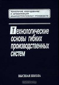 Технологические основы гибких производственных систем. (Учебник для студентов вузов.Изд-во 'Высшая школа').