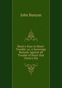 Heart's-Ease in Heart-Trouble: or, A Sovereign Remedy Against all Trouble of Heart that Christ's Dis