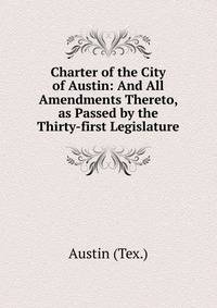 Charter of the City of Austin: And All Amendments Thereto, as Passed by the Thirty-first Legislature