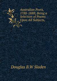 Australian Poets, 1788-1888; Being a Selection of Poems Upon All Subjects,