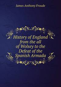 History of England from the all of Wolsey to the Defeat of the Spanish Armada