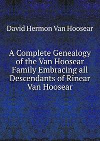 A Complete Genealogy of the Van Hoosear Family Embracing all Descendants of Rinear Van Hoosear