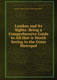 London and Its Sights: Being a Comprehensive Guide to All that is Worth Seeing in the Great Metropol