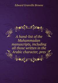 A hand-list of the Muhammadan manuscripts, including all those written in the Arabic character, pres