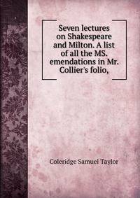 Seven lectures on Shakespeare and Milton. A list of all the MS. emendations in Mr. Collier's folio,
