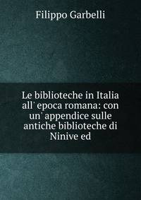 Le biblioteche in Italia all' epoca romana: con un' appendice sulle antiche biblioteche di Ninive ed