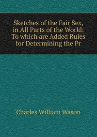Sketches of the Fair Sex, in All Parts of the World: To which are Added Rules for Determining the Pr