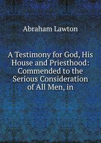A Testimony for God, His House and Priesthood: Commended to the Serious Consideration of All Men, in