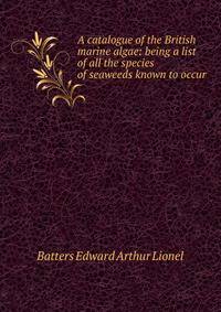 A catalogue of the British marine algae: being a list of all the species of seaweeds known to occur