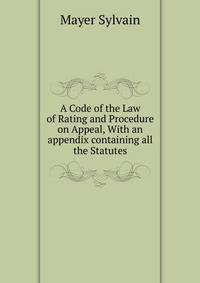 A Code of the Law of Rating and Procedure on Appeal, With an appendix containing all the Statutes