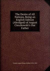 The Desire of All Nations, Being an English Edition (Abridged) of August Cieszkowski's Our Father