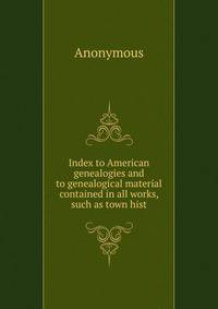 Index to American genealogies and to genealogical material contained in all works, such as town hist