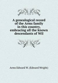 A genealogical record of the Arms family in this country, embracing all the known descendants of Wil