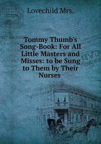 Tommy Thumb's Song-Book: For All Little Masters and Misses: to be Sung to Them by Their Nurses .