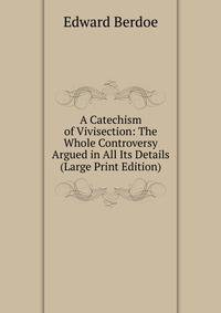 A Catechism of Vivisection: The Whole Controversy Argued in All Its Details (Large Print Edition)