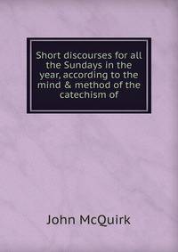 Short discourses for all the Sundays in the year, according to the mind &amp; method of the catechism of