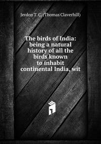 The birds of India: being a natural history of all the birds known to inhabit continental India, wit