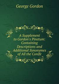 A Supplement to Gordon's Pinetum: Containing Descriptions and Additional Synonymes of All the Conife