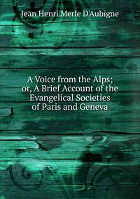 A Voice from the Alps; or, A Brief Account of the Evangelical Societies of Paris and Geneva