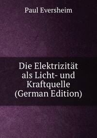 Die Elektrizitat als Licht- und Kraftquelle (German Edition)