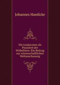 Die Leukocyten als Parasiten der Wirbeltiere: Ein Beitrag zur wissenschaftlichen Weltanschauung
