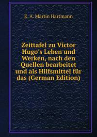 Zeittafel zu Victor Hugo's Leben und Werken, nach den Quellen bearbeitet und als Hilfsmittel f?r das (German Edition)