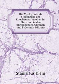 Die Myelogonie als Stammzelle der Knochenmarkszellen im Blute und in den blutbildenden Organen und i (German Edition)