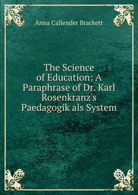 The Science of Education: A Paraphrase of Dr. Karl Rosenkranz's Paedagogik als System