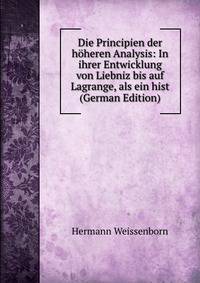 Die Principien der hoheren Analysis: In ihrer Entwicklung von Liebniz bis auf Lagrange, als ein hist (German Edition)
