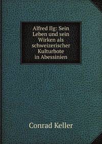 Alfred Ilg: Sein Leben und sein Wirken als schweizerischer Kulturbote in Abessinien (German Edition)