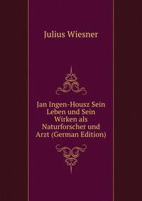 Jan Ingen-Housz Sein Leben und Sein Wirken als Naturforscher und Arzt (German Edition)